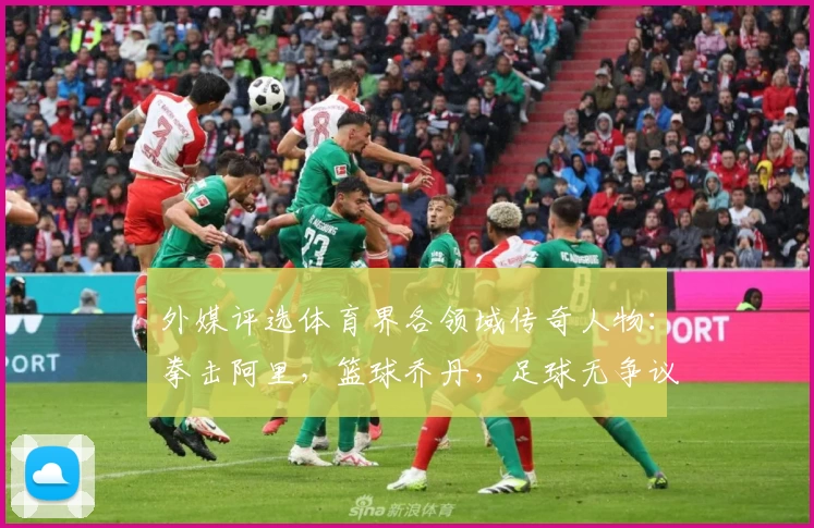 外媒评选体育界各领域传奇人物：拳击阿里，篮球乔丹，足球无争议