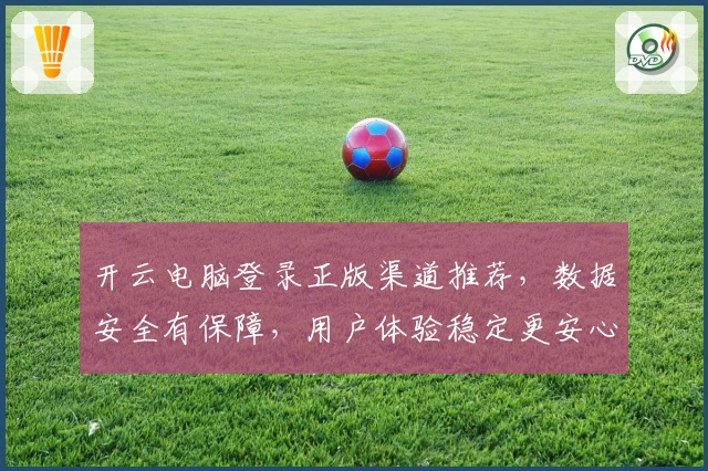 开云电脑登录正版渠道推荐，数据安全有保障，用户体验稳定更安心