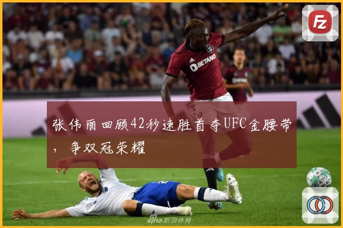 张伟丽回顾42秒速胜首夺UFC金腰带，争双冠荣耀