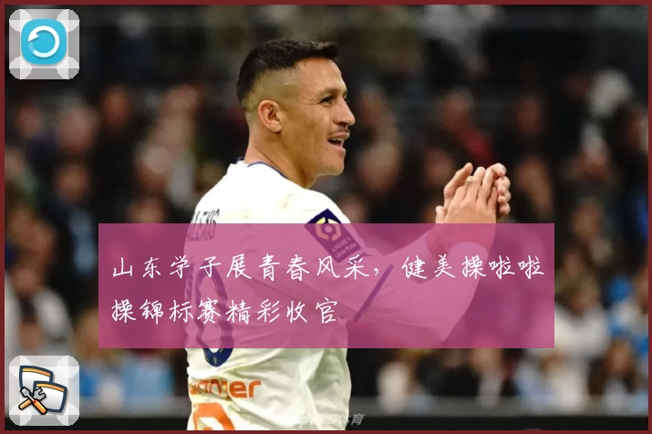 山东学子展青春风采，健美操啦啦操锦标赛精彩收官