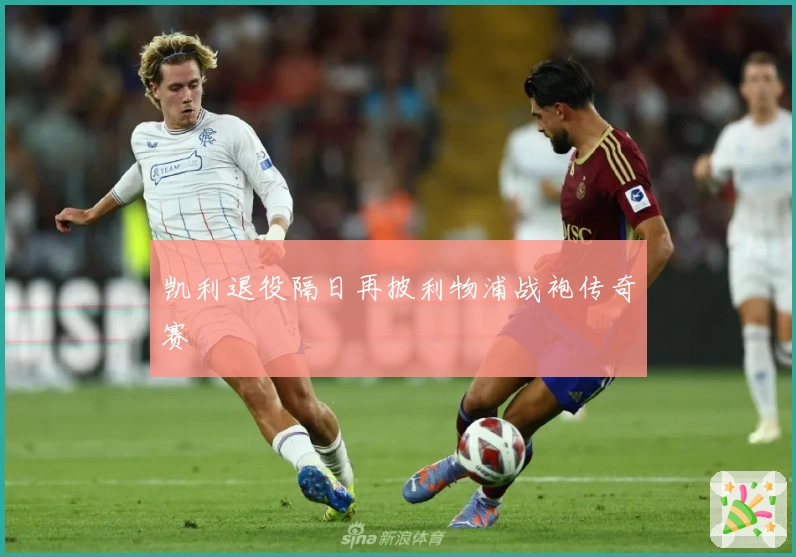 凯利退役隔日再披利物浦战袍传奇赛