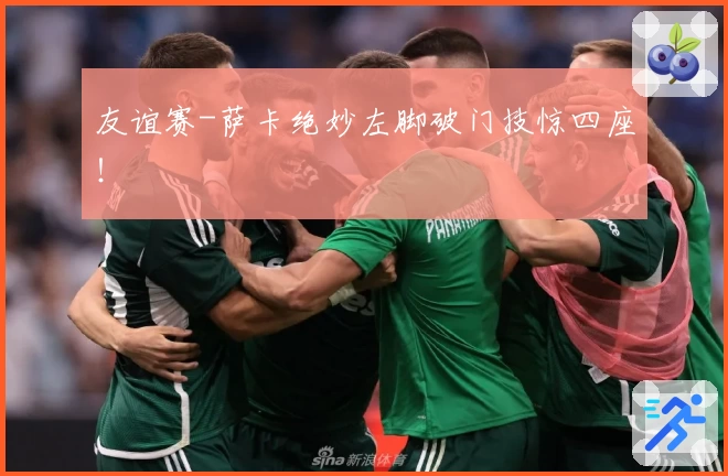 友谊赛-萨卡绝妙左脚破门技惊四座!