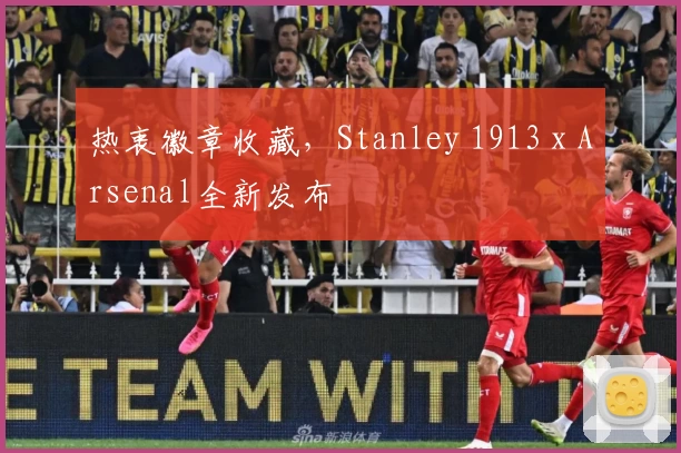 热衷徽章收藏，Stanley 1913 x Arsenal全新发布