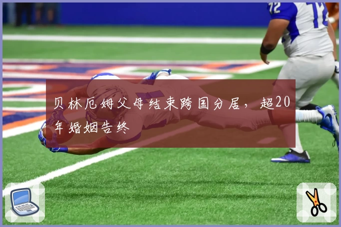 贝林厄姆父母结束跨国分居，超20年婚姻告终