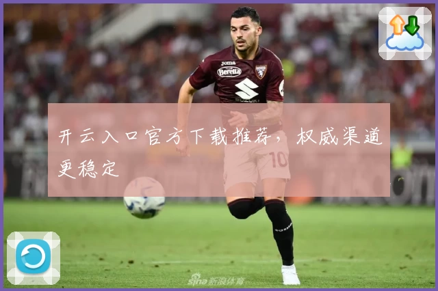 开云入口官方下载推荐，权威渠道更稳定