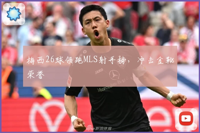 梅西26球领跑MLS射手榜，冲击金靴荣誉