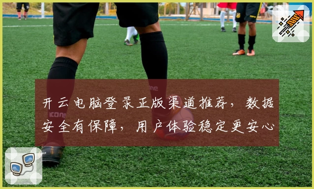 开云电脑登录正版渠道推荐,数据安全有保障,用户体验稳定更安心