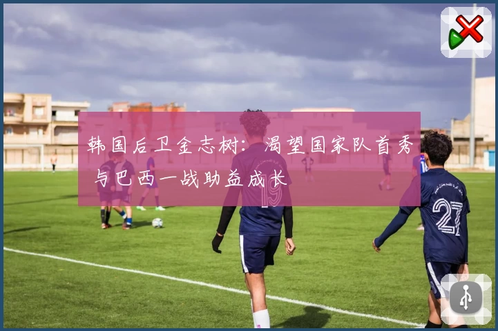 韩国后卫金志树:渴望国家队首秀 与巴西一战助益成长