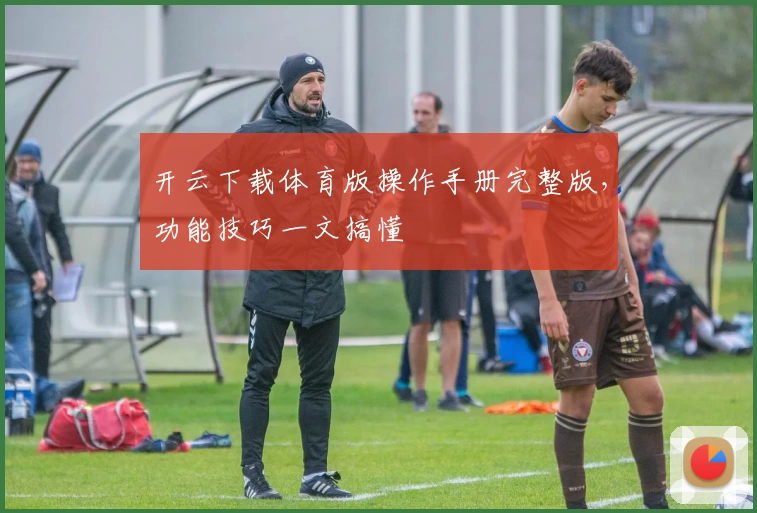 开云下载体育版操作手册完整版，功能技巧一文搞懂