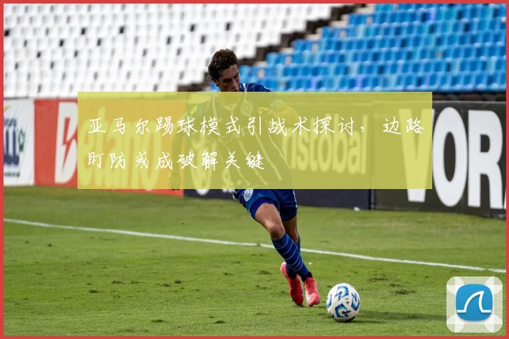 亚马尔踢球模式引战术探讨，边路盯防或成破解关键