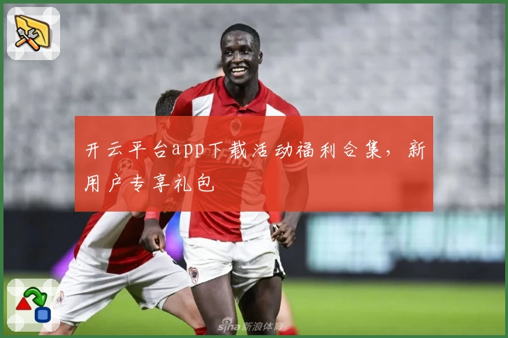 开云平台app下载活动福利合集，新用户专享礼包