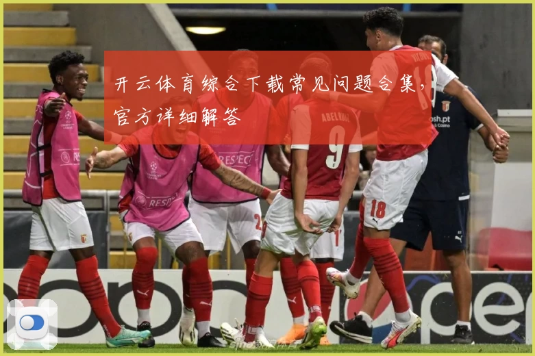 开云体育综合下载常见问题合集，官方详细解答
