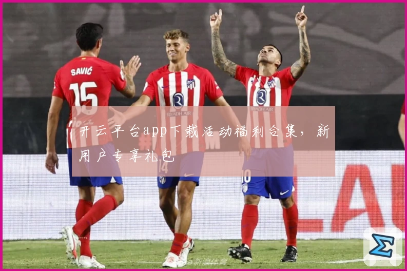 开云平台app下载活动福利合集，新用户专享礼包