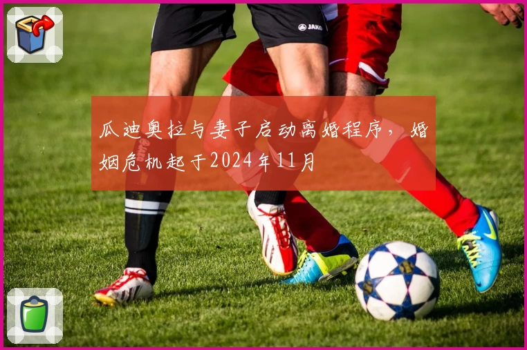 瓜迪奥拉与妻子启动离婚程序，婚姻危机起于2024年11月