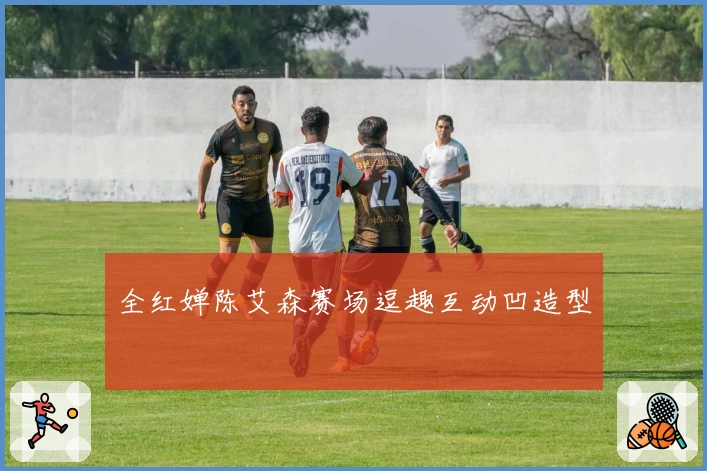 全红婵陈艾森赛场逗趣互动凹造型