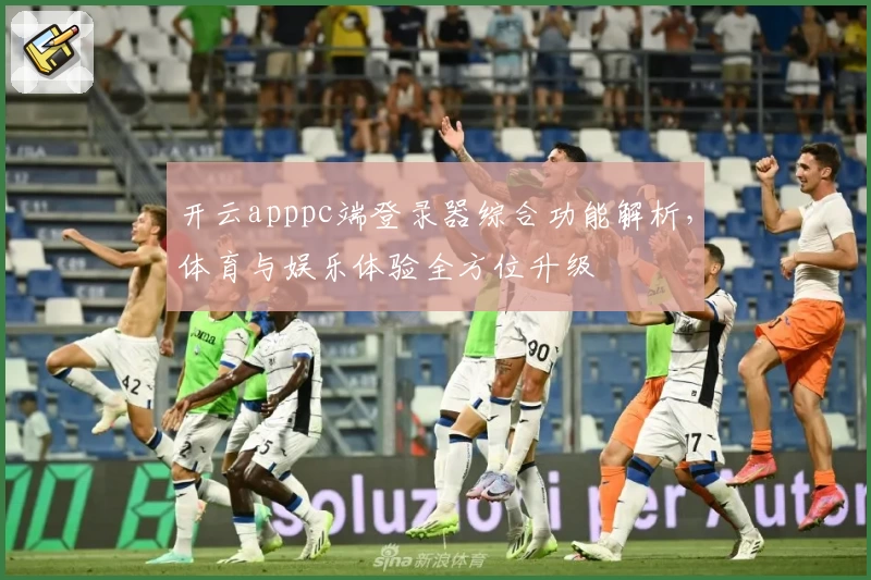 开云apppc端登录器综合功能解析,体育与娱乐体验全方位升级