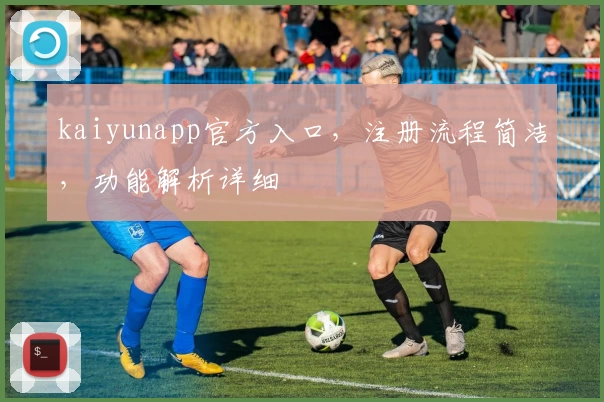 kaiyunapp官方入口，注册流程简洁，功能解析详细