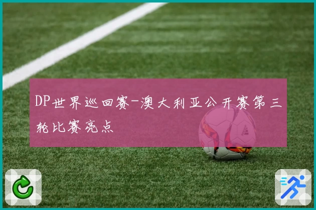 DP世界巡回赛-澳大利亚公开赛第三轮比赛亮点