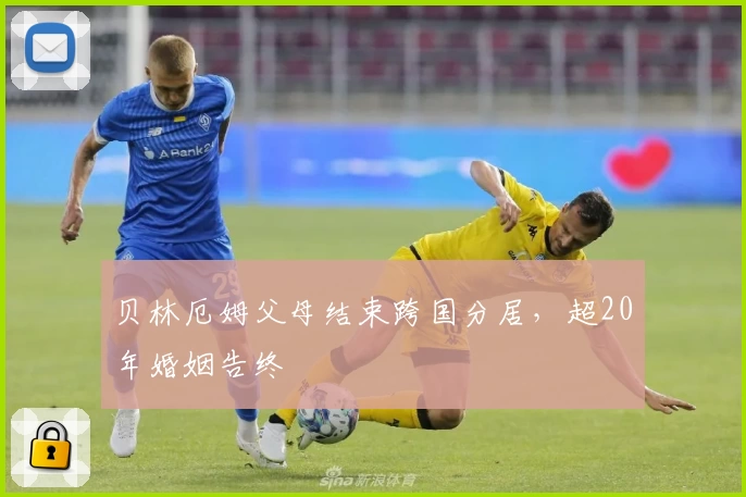 贝林厄姆父母结束跨国分居，超20年婚姻告终