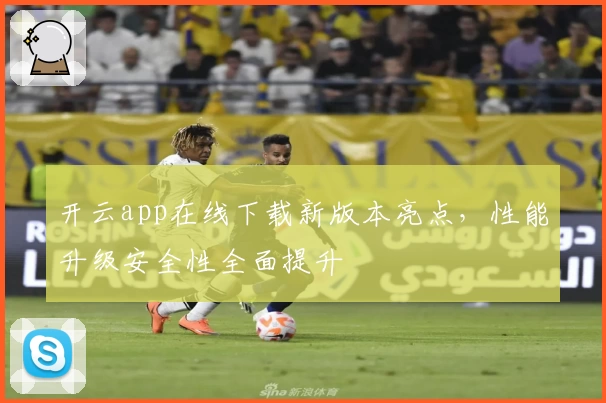 开云app在线下载新版本亮点，性能升级安全性全面提升