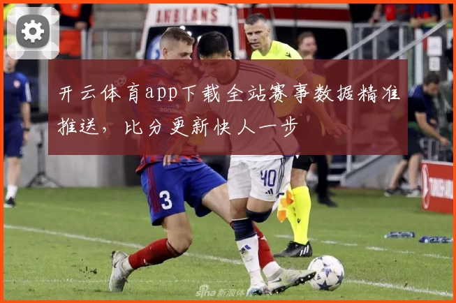 开云体育app下载全站赛事数据精准推送，比分更新快人一步