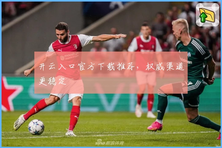 开云入口官方下载推荐，权威渠道更稳定