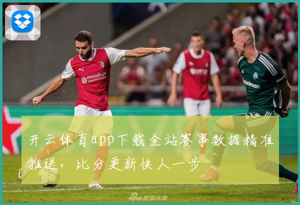 开云体育app下载全站赛事数据精准推送，比分更新快人一步