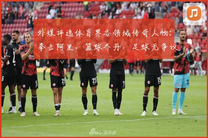 外媒评选体育界各领域传奇人物:拳击阿里,篮球乔丹,足球无争议