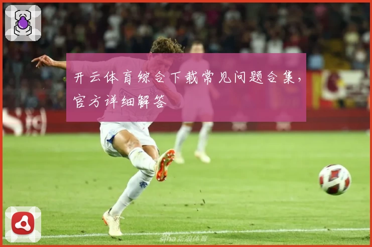 开云体育综合下载常见问题合集，官方详细解答