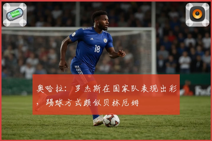 奥哈拉：罗杰斯在国家队表现出彩，踢球方式颇似贝林厄姆