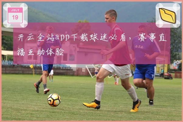 开云全站app下载球迷必看，赛事直播互动体验