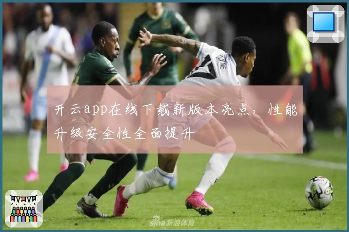 开云app在线下载新版本亮点，性能升级安全性全面提升