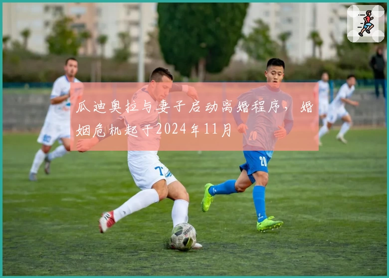 瓜迪奥拉与妻子启动离婚程序，婚姻危机起于2024年11月