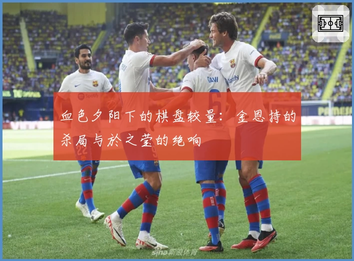 血色夕阳下的棋盘较量：金恩持的杀局与於之莹的绝响
