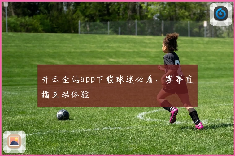 开云全站app下载球迷必看，赛事直播互动体验