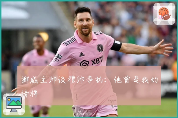 挪威主帅谈穆帅争执：他曾是我的榜样