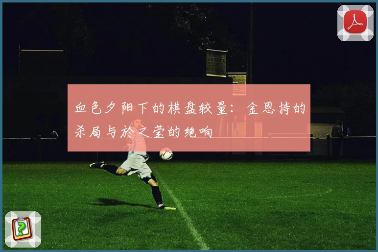 血色夕阳下的棋盘较量：金恩持的杀局与於之莹的绝响