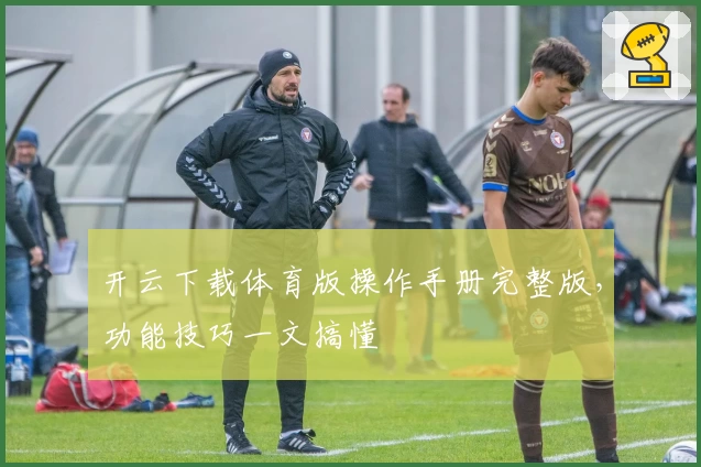 开云下载体育版操作手册完整版，功能技巧一文搞懂