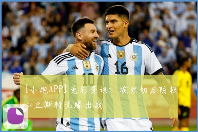 [小炮APP]竞彩资讯：埃尔切后防核心丘斯特无缘出战